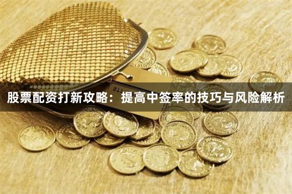 股票配资打新攻略：提高中签率的技巧与风险解析
