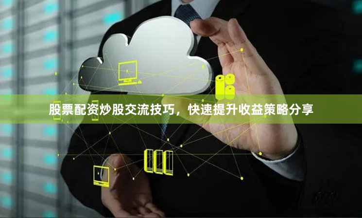 股票配资炒股交流技巧，快速提升收益策略分享
