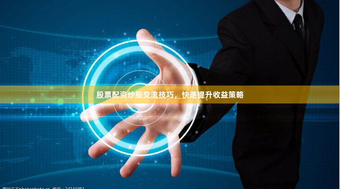 股票配资炒股交流技巧，快速提升收益策略