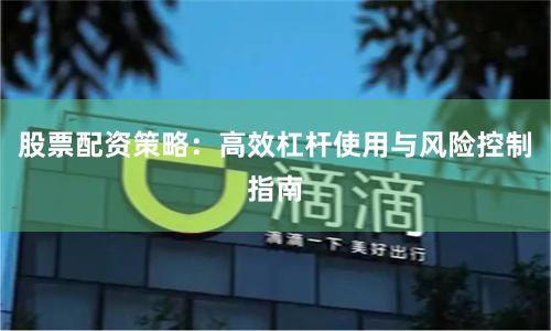 股票配资策略：高效杠杆使用与风险控制指南