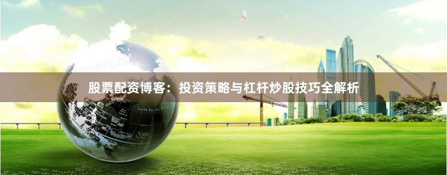 股票配资博客：投资策略与杠杆炒股技巧全解析