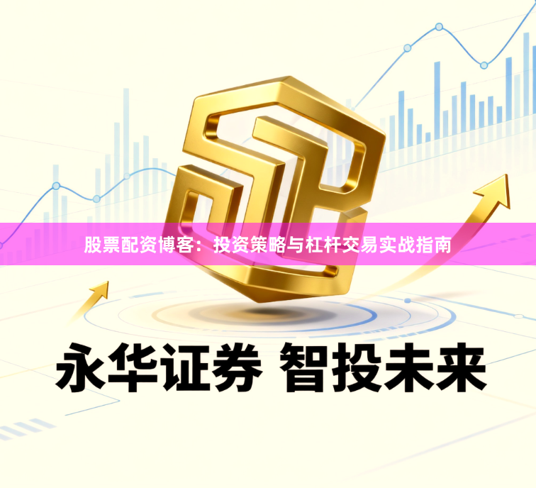 股票配资博客：投资策略与杠杆交易实战指南