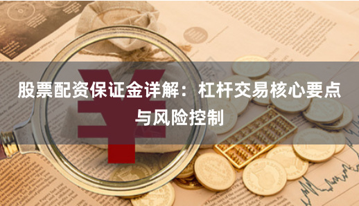 股票配资保证金详解：杠杆交易核心要点与风险控制