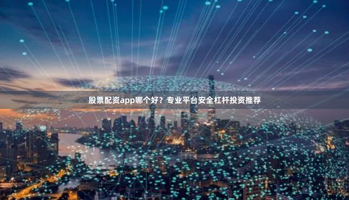 股票配资app哪个好？专业平台安全杠杆投资推荐