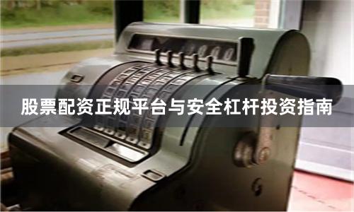 股票配资正规平台与安全杠杆投资指南