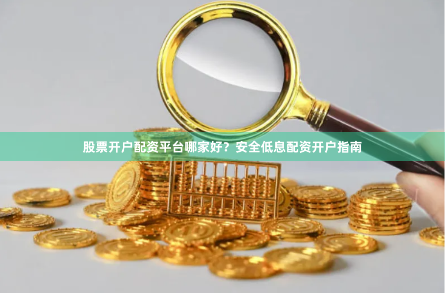 股票开户配资平台哪家好？安全低息配资开户指南