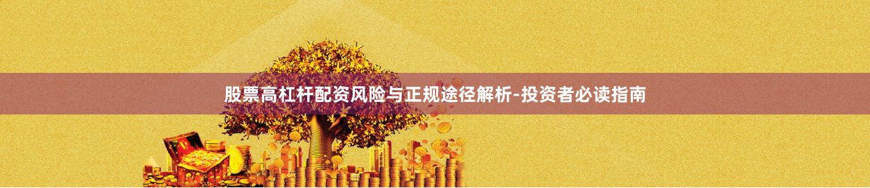 股票高杠杆配资风险与正规途径解析-投资者必读指南