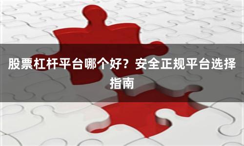 股票杠杆平台哪个好？安全正规平台选择指南