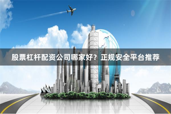 股票杠杆配资公司哪家好？正规安全平台推荐