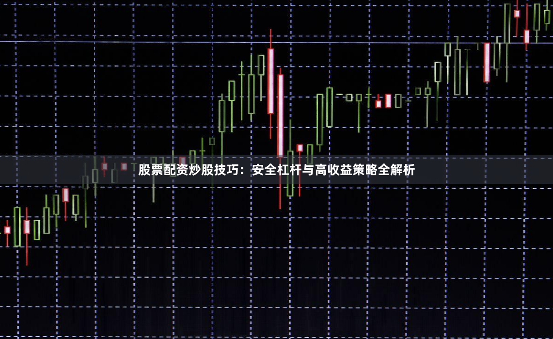 股票配资炒股技巧：安全杠杆与高收益策略全解析