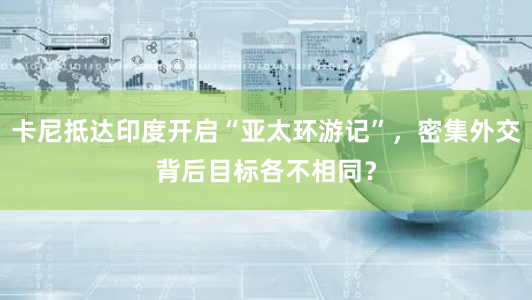 卡尼抵达印度开启“亚太环游记”，密集外交背后目标各不相同？