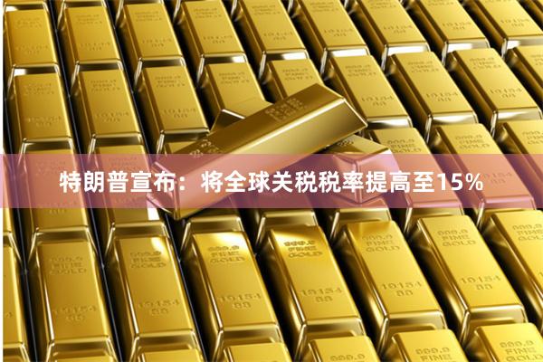 特朗普宣布：将全球关税税率提高至15%