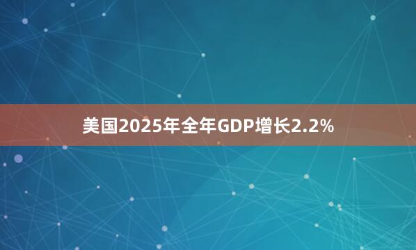 美国2025年全年GDP增长2.2%