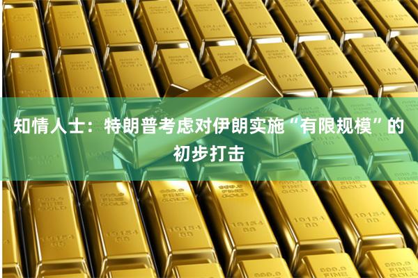 知情人士：特朗普考虑对伊朗实施“有限规模”的初步打击