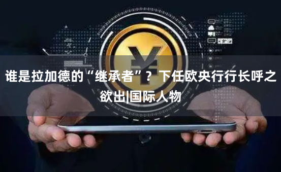 谁是拉加德的“继承者”？下任欧央行行长呼之欲出|国际人物