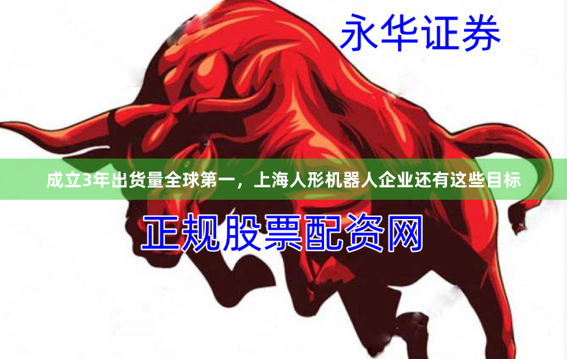 成立3年出货量全球第一，上海人形机器人企业还有这些目标