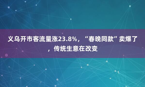 义乌开市客流量涨23.8%，“春晚同款”卖爆了，传统生意在改变