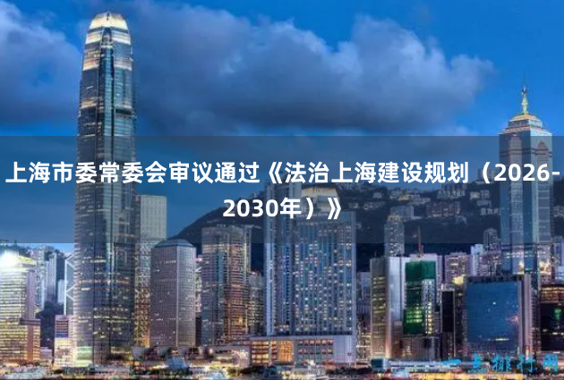 上海市委常委会审议通过《法治上海建设规划（2026-2030年）》
