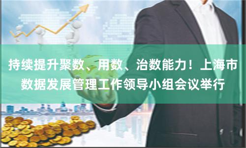 持续提升聚数、用数、治数能力！上海市数据发展管理工作领导小组会议举行