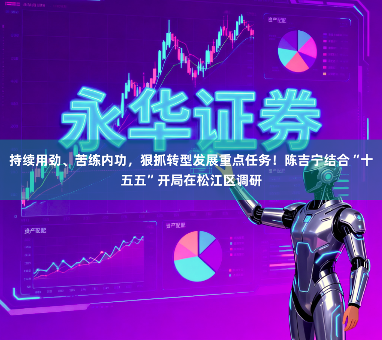 持续用劲、苦练内功，狠抓转型发展重点任务！陈吉宁结合“十五五”开局在松江区调研