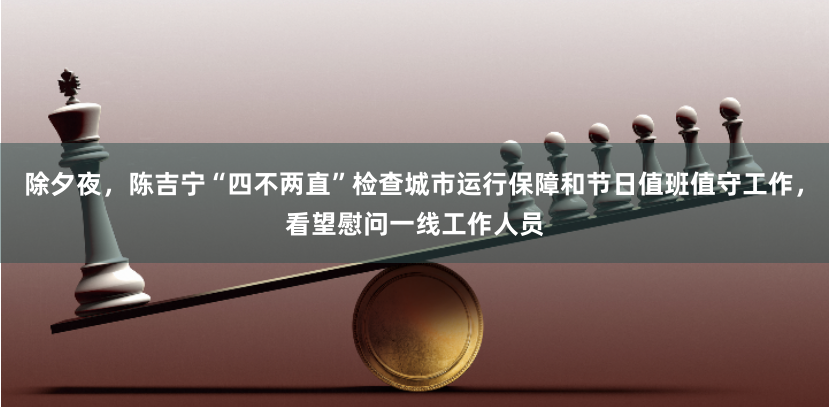 除夕夜，陈吉宁“四不两直”检查城市运行保障和节日值班值守工作，看望慰问一线工作人员