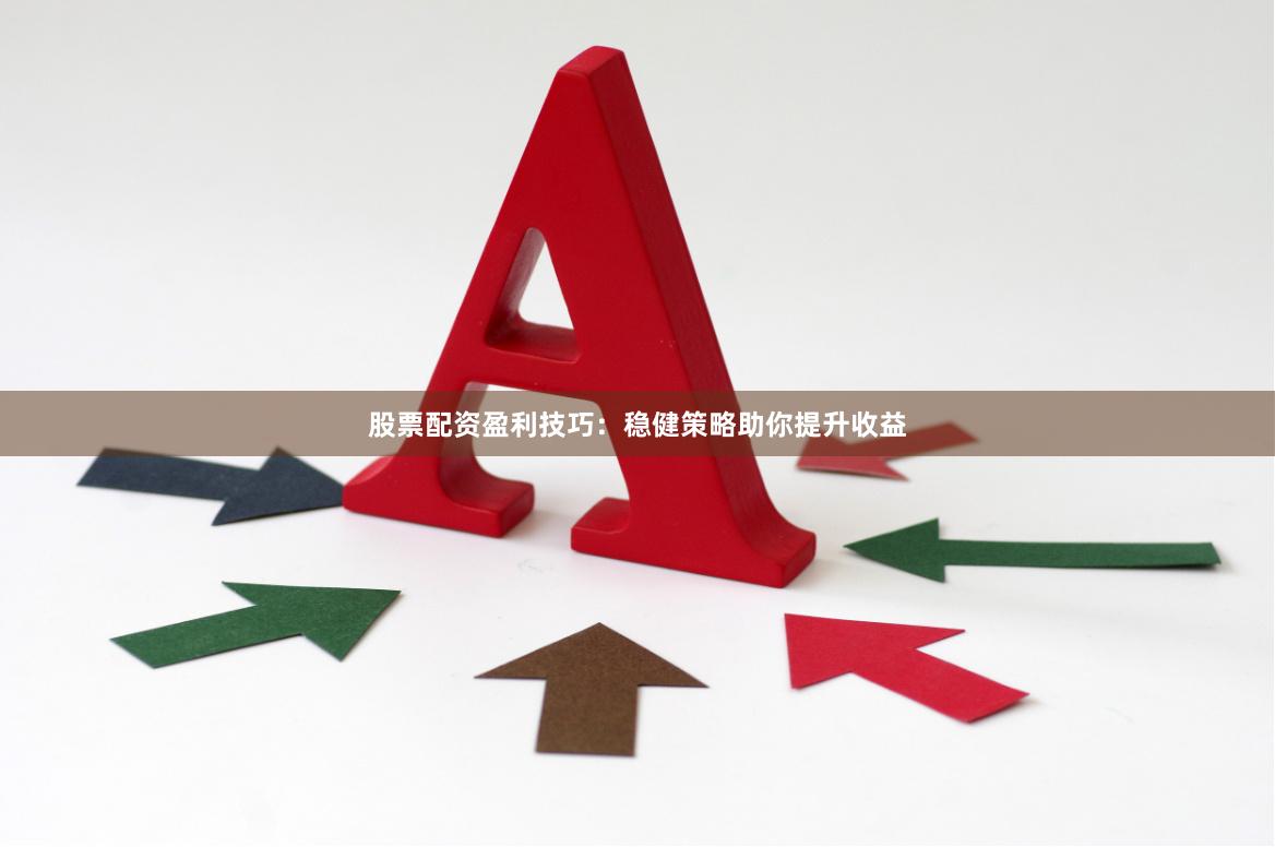 股票配资盈利技巧：稳健策略助你提升收益