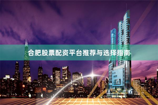 合肥股票配资平台推荐与选择指南