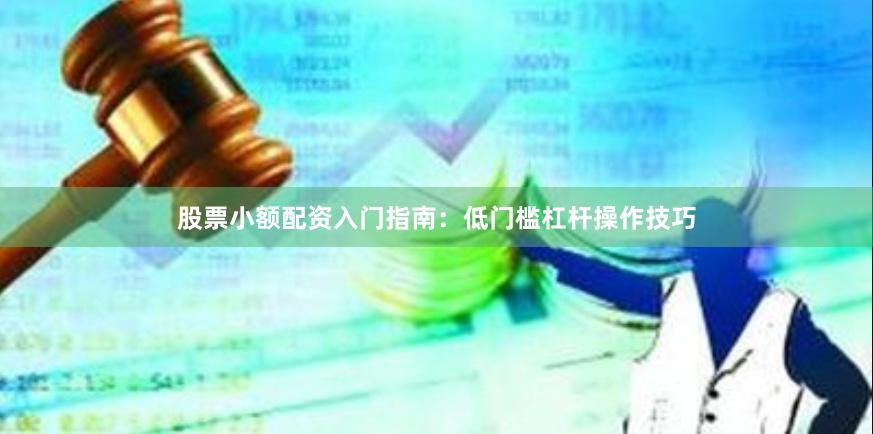 股票小额配资入门指南：低门槛杠杆操作技巧