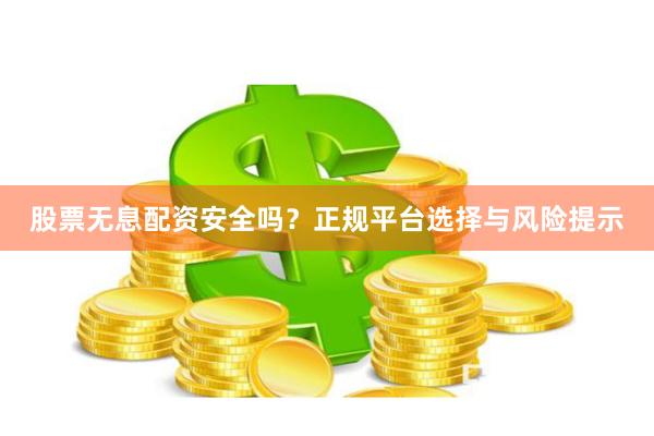 股票无息配资安全吗?正规平台选择与风险提示